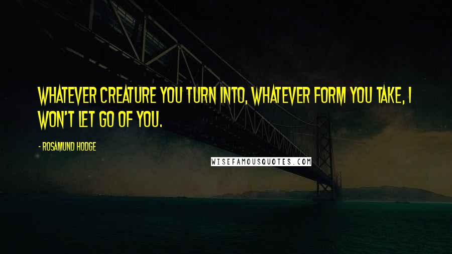 Rosamund Hodge Quotes: Whatever creature you turn into, whatever form you take, I won't let go of you.