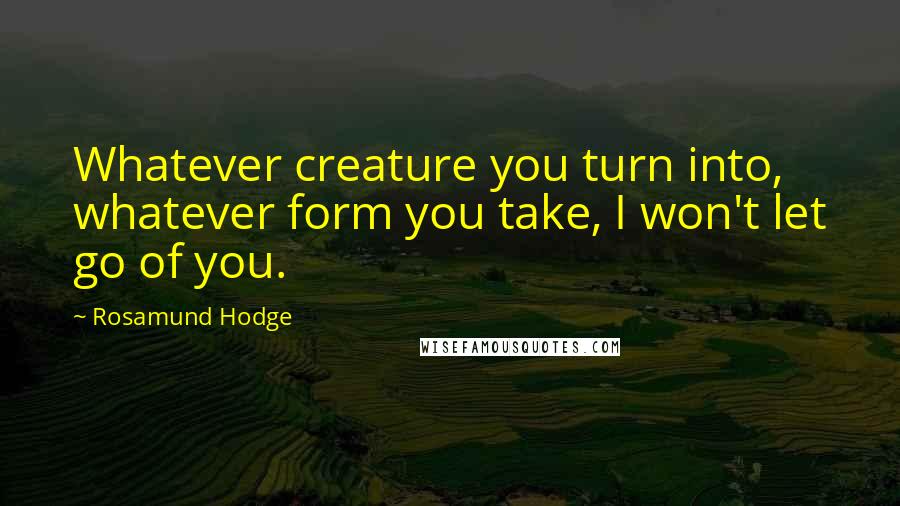 Rosamund Hodge Quotes: Whatever creature you turn into, whatever form you take, I won't let go of you.