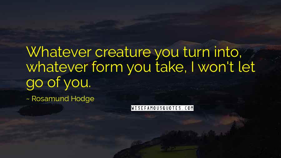 Rosamund Hodge Quotes: Whatever creature you turn into, whatever form you take, I won't let go of you.