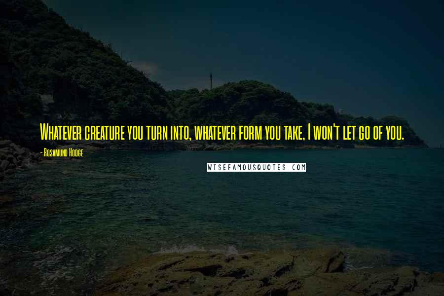 Rosamund Hodge Quotes: Whatever creature you turn into, whatever form you take, I won't let go of you.