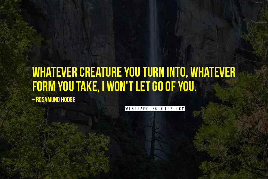 Rosamund Hodge Quotes: Whatever creature you turn into, whatever form you take, I won't let go of you.