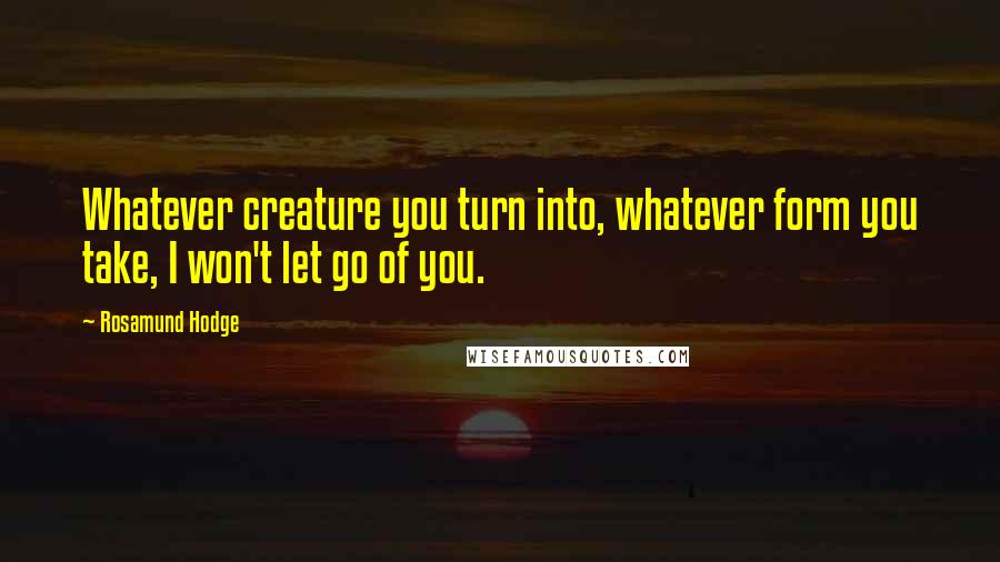 Rosamund Hodge Quotes: Whatever creature you turn into, whatever form you take, I won't let go of you.