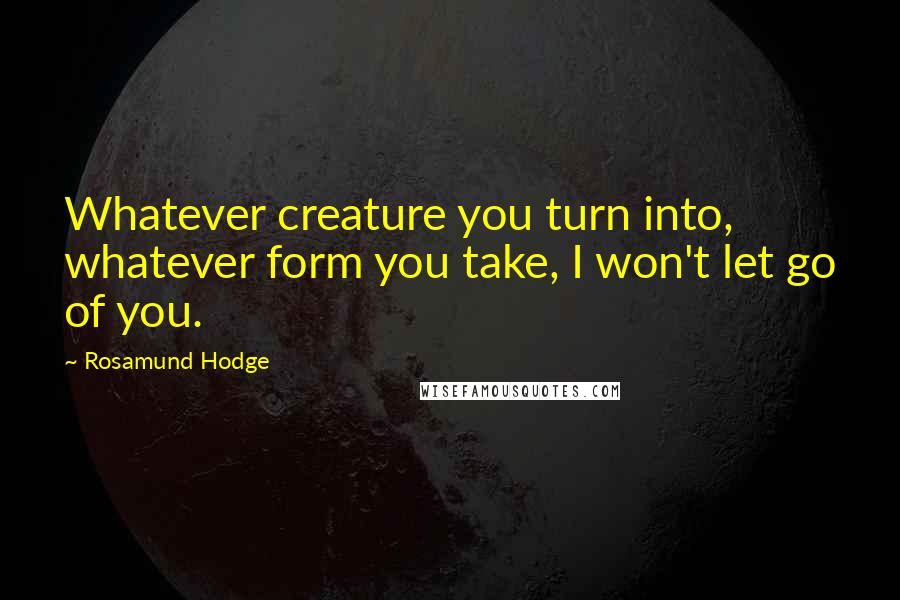 Rosamund Hodge Quotes: Whatever creature you turn into, whatever form you take, I won't let go of you.