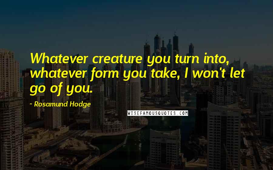 Rosamund Hodge Quotes: Whatever creature you turn into, whatever form you take, I won't let go of you.
