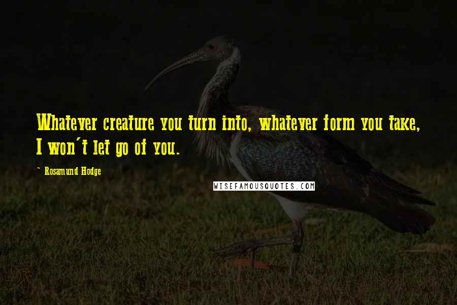 Rosamund Hodge Quotes: Whatever creature you turn into, whatever form you take, I won't let go of you.