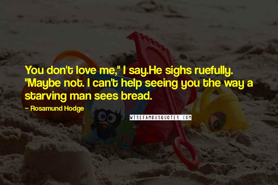 Rosamund Hodge Quotes: You don't love me," I say.He sighs ruefully. "Maybe not. I can't help seeing you the way a starving man sees bread.