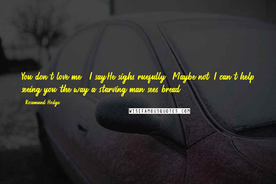 Rosamund Hodge Quotes: You don't love me," I say.He sighs ruefully. "Maybe not. I can't help seeing you the way a starving man sees bread.