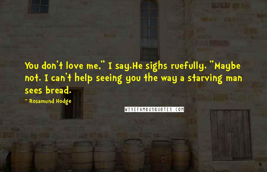 Rosamund Hodge Quotes: You don't love me," I say.He sighs ruefully. "Maybe not. I can't help seeing you the way a starving man sees bread.