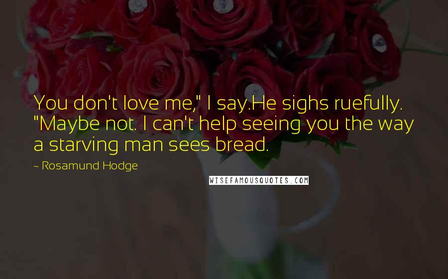Rosamund Hodge Quotes: You don't love me," I say.He sighs ruefully. "Maybe not. I can't help seeing you the way a starving man sees bread.
