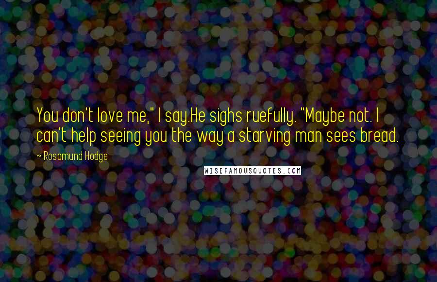 Rosamund Hodge Quotes: You don't love me," I say.He sighs ruefully. "Maybe not. I can't help seeing you the way a starving man sees bread.