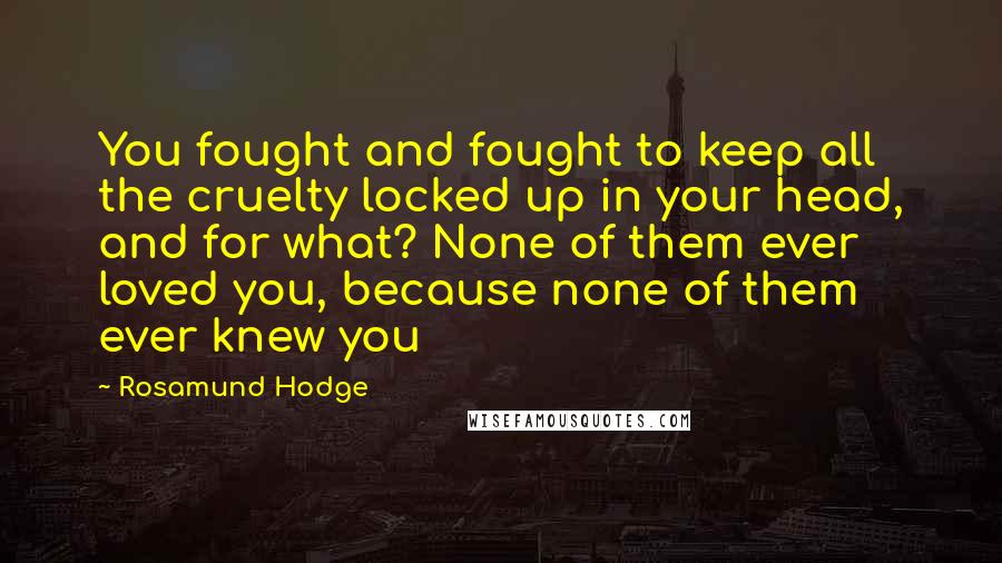 Rosamund Hodge Quotes: You fought and fought to keep all the cruelty locked up in your head, and for what? None of them ever loved you, because none of them ever knew you