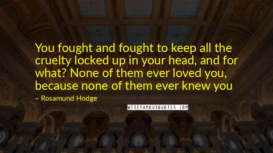 Rosamund Hodge Quotes: You fought and fought to keep all the cruelty locked up in your head, and for what? None of them ever loved you, because none of them ever knew you