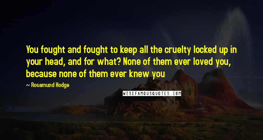 Rosamund Hodge Quotes: You fought and fought to keep all the cruelty locked up in your head, and for what? None of them ever loved you, because none of them ever knew you