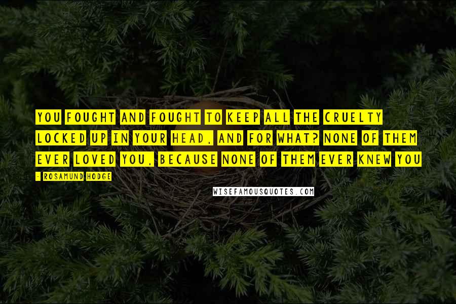 Rosamund Hodge Quotes: You fought and fought to keep all the cruelty locked up in your head, and for what? None of them ever loved you, because none of them ever knew you