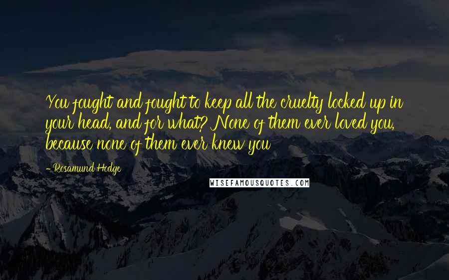 Rosamund Hodge Quotes: You fought and fought to keep all the cruelty locked up in your head, and for what? None of them ever loved you, because none of them ever knew you