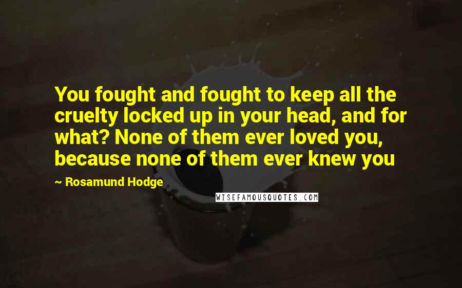 Rosamund Hodge Quotes: You fought and fought to keep all the cruelty locked up in your head, and for what? None of them ever loved you, because none of them ever knew you
