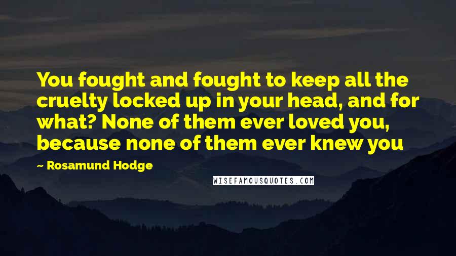 Rosamund Hodge Quotes: You fought and fought to keep all the cruelty locked up in your head, and for what? None of them ever loved you, because none of them ever knew you