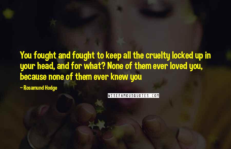 Rosamund Hodge Quotes: You fought and fought to keep all the cruelty locked up in your head, and for what? None of them ever loved you, because none of them ever knew you