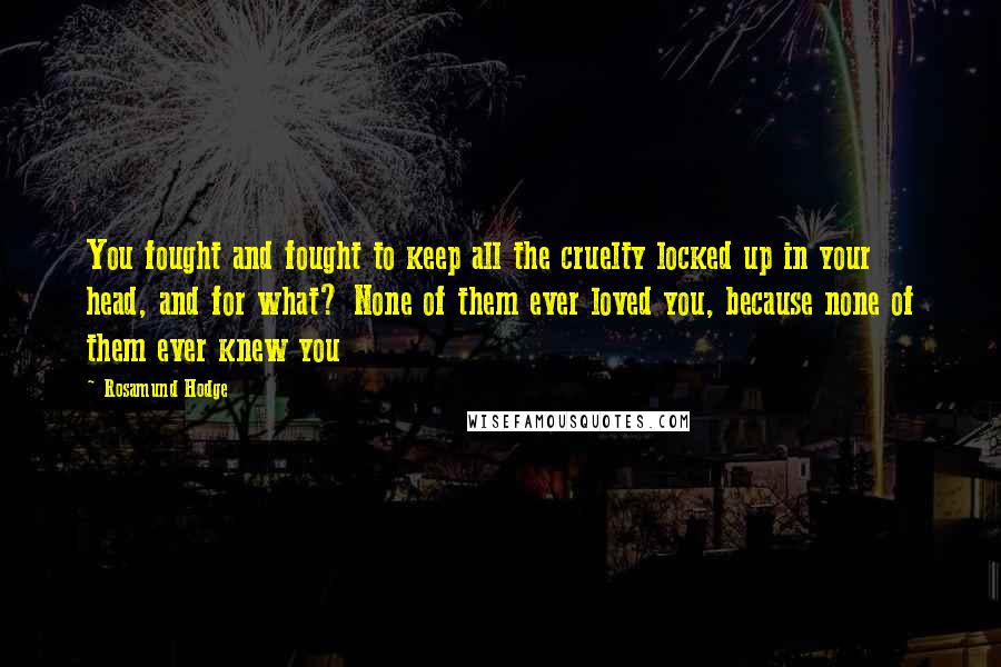 Rosamund Hodge Quotes: You fought and fought to keep all the cruelty locked up in your head, and for what? None of them ever loved you, because none of them ever knew you