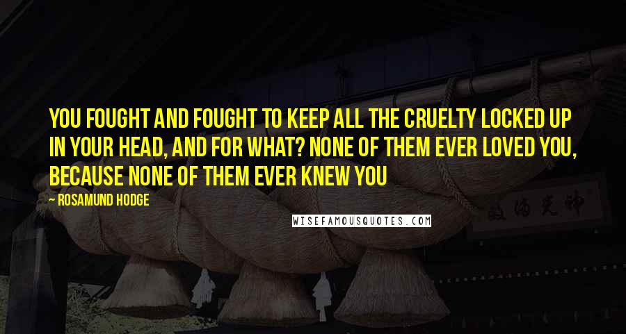 Rosamund Hodge Quotes: You fought and fought to keep all the cruelty locked up in your head, and for what? None of them ever loved you, because none of them ever knew you