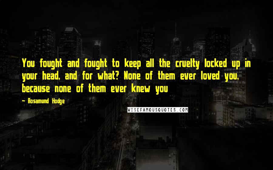 Rosamund Hodge Quotes: You fought and fought to keep all the cruelty locked up in your head, and for what? None of them ever loved you, because none of them ever knew you