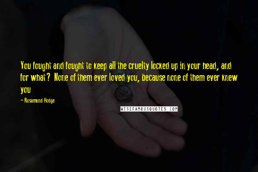 Rosamund Hodge Quotes: You fought and fought to keep all the cruelty locked up in your head, and for what? None of them ever loved you, because none of them ever knew you