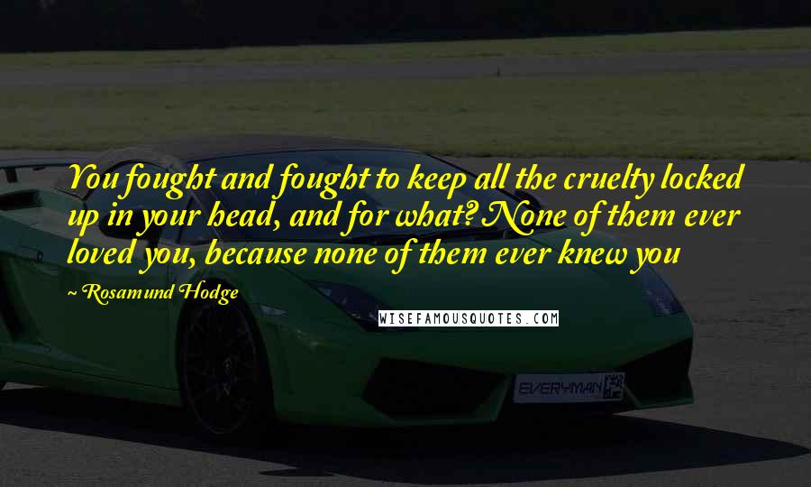 Rosamund Hodge Quotes: You fought and fought to keep all the cruelty locked up in your head, and for what? None of them ever loved you, because none of them ever knew you