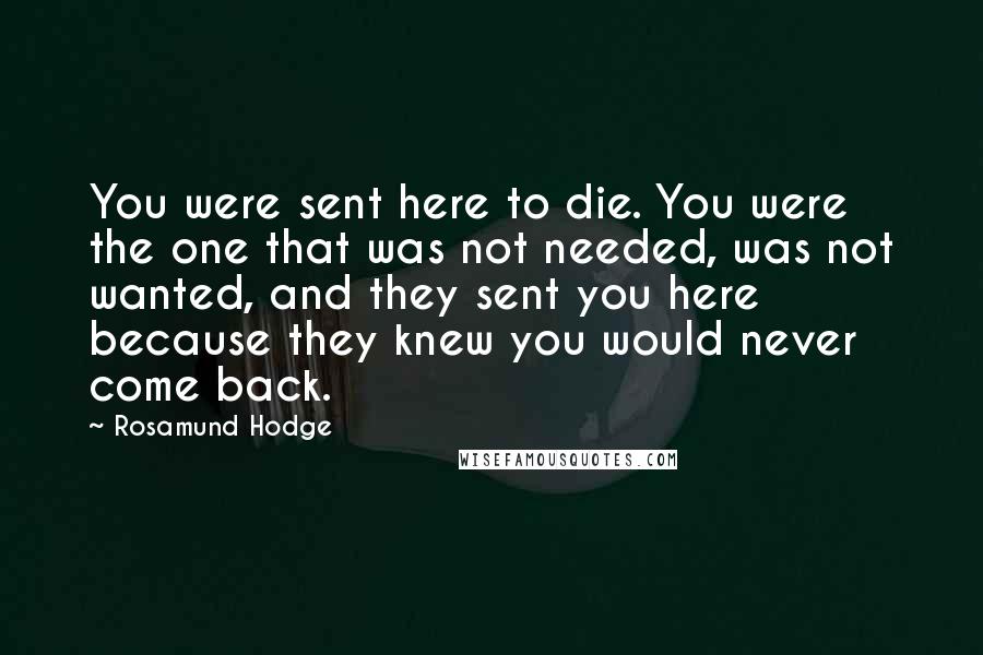 Rosamund Hodge Quotes: You were sent here to die. You were the one that was not needed, was not wanted, and they sent you here because they knew you would never come back.