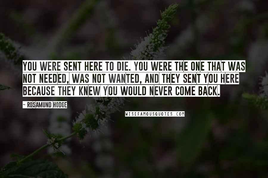 Rosamund Hodge Quotes: You were sent here to die. You were the one that was not needed, was not wanted, and they sent you here because they knew you would never come back.