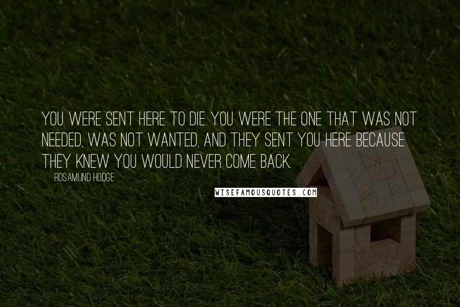 Rosamund Hodge Quotes: You were sent here to die. You were the one that was not needed, was not wanted, and they sent you here because they knew you would never come back.