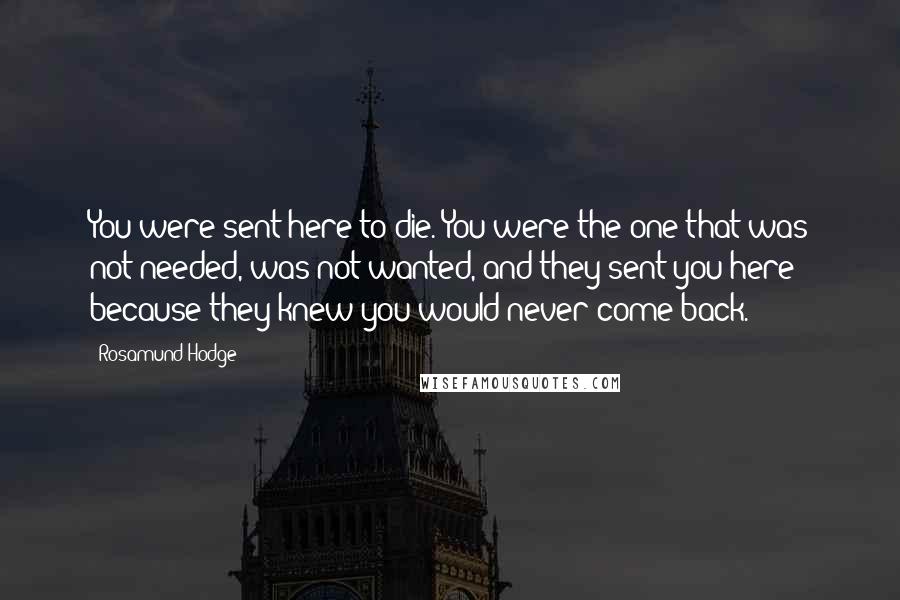 Rosamund Hodge Quotes: You were sent here to die. You were the one that was not needed, was not wanted, and they sent you here because they knew you would never come back.