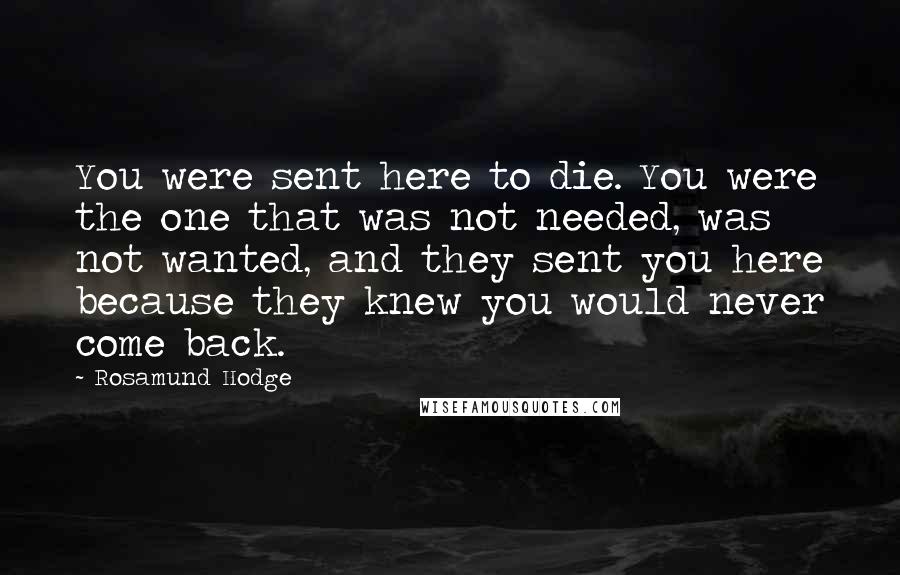 Rosamund Hodge Quotes: You were sent here to die. You were the one that was not needed, was not wanted, and they sent you here because they knew you would never come back.