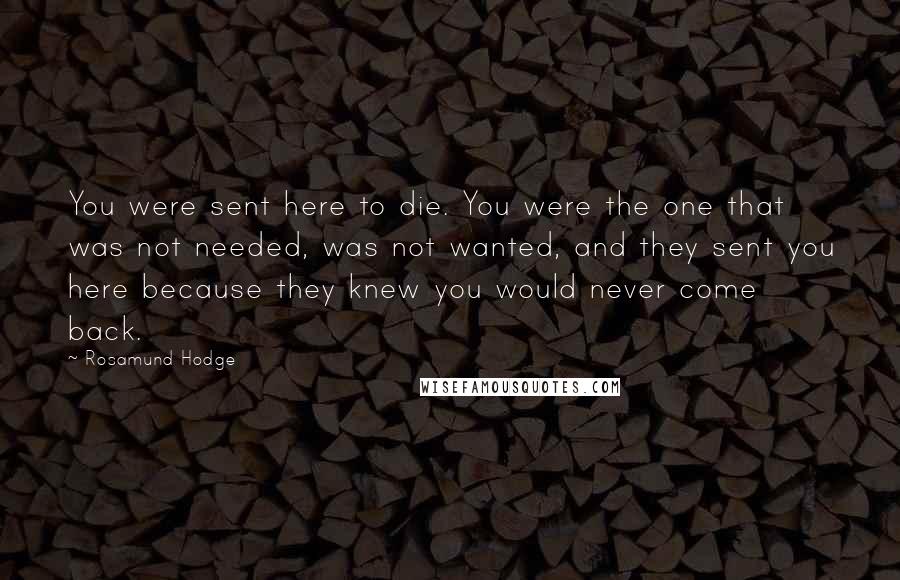 Rosamund Hodge Quotes: You were sent here to die. You were the one that was not needed, was not wanted, and they sent you here because they knew you would never come back.