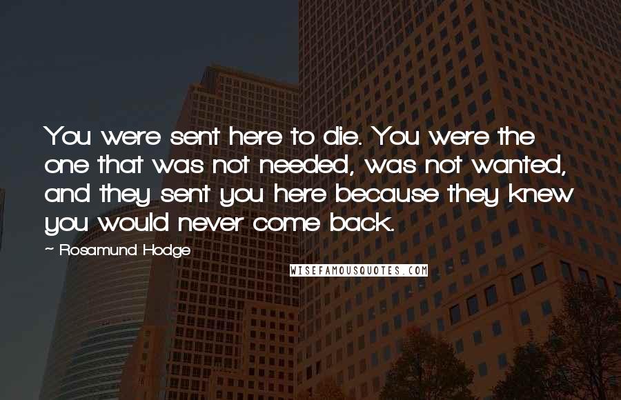 Rosamund Hodge Quotes: You were sent here to die. You were the one that was not needed, was not wanted, and they sent you here because they knew you would never come back.