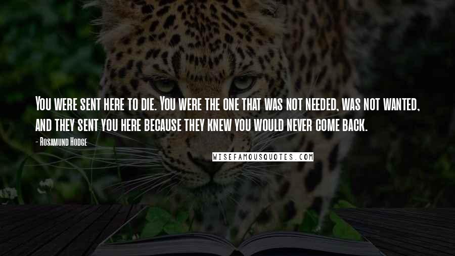 Rosamund Hodge Quotes: You were sent here to die. You were the one that was not needed, was not wanted, and they sent you here because they knew you would never come back.