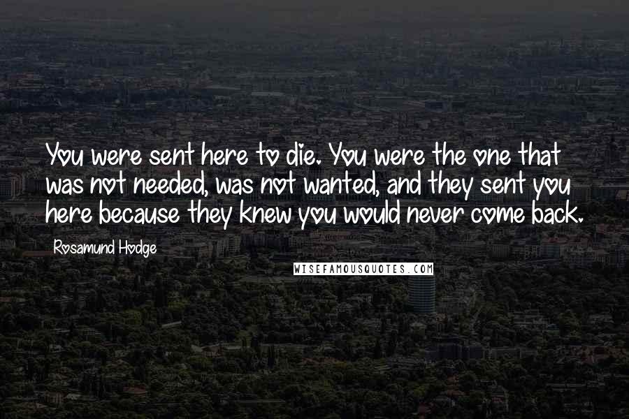 Rosamund Hodge Quotes: You were sent here to die. You were the one that was not needed, was not wanted, and they sent you here because they knew you would never come back.