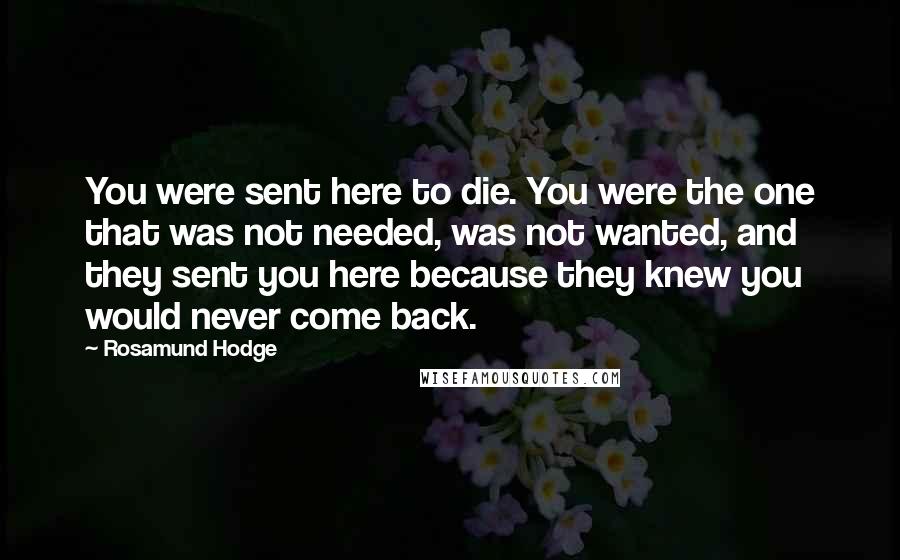 Rosamund Hodge Quotes: You were sent here to die. You were the one that was not needed, was not wanted, and they sent you here because they knew you would never come back.