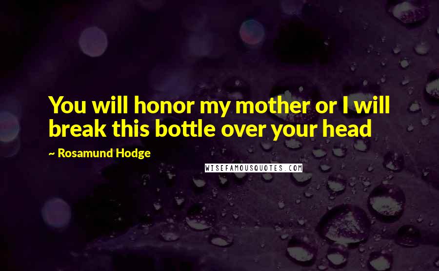 Rosamund Hodge Quotes: You will honor my mother or I will break this bottle over your head