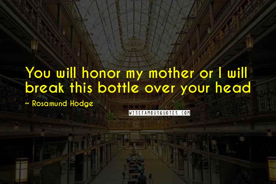 Rosamund Hodge Quotes: You will honor my mother or I will break this bottle over your head