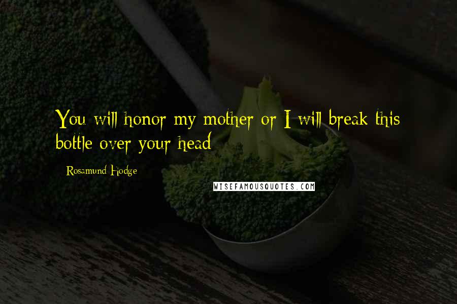 Rosamund Hodge Quotes: You will honor my mother or I will break this bottle over your head