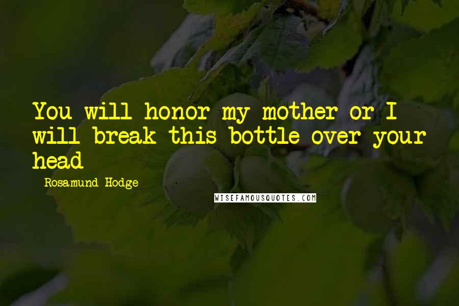 Rosamund Hodge Quotes: You will honor my mother or I will break this bottle over your head