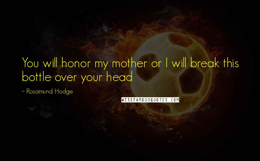 Rosamund Hodge Quotes: You will honor my mother or I will break this bottle over your head