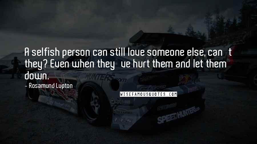 Rosamund Lupton Quotes: A selfish person can still love someone else, can't they? Even when they've hurt them and let them down.