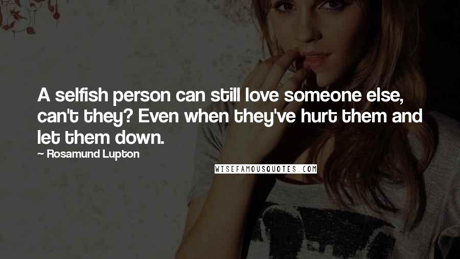 Rosamund Lupton Quotes: A selfish person can still love someone else, can't they? Even when they've hurt them and let them down.