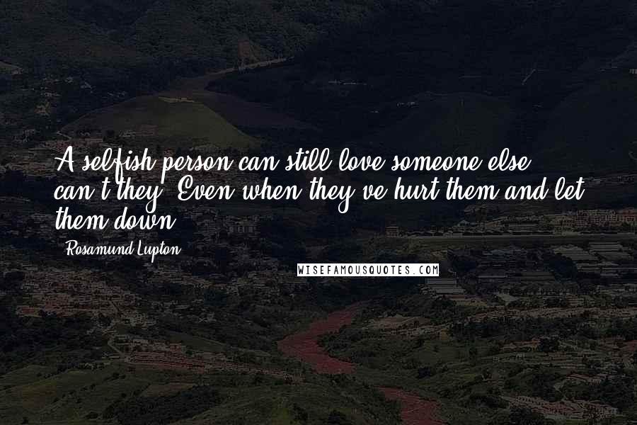 Rosamund Lupton Quotes: A selfish person can still love someone else, can't they? Even when they've hurt them and let them down.