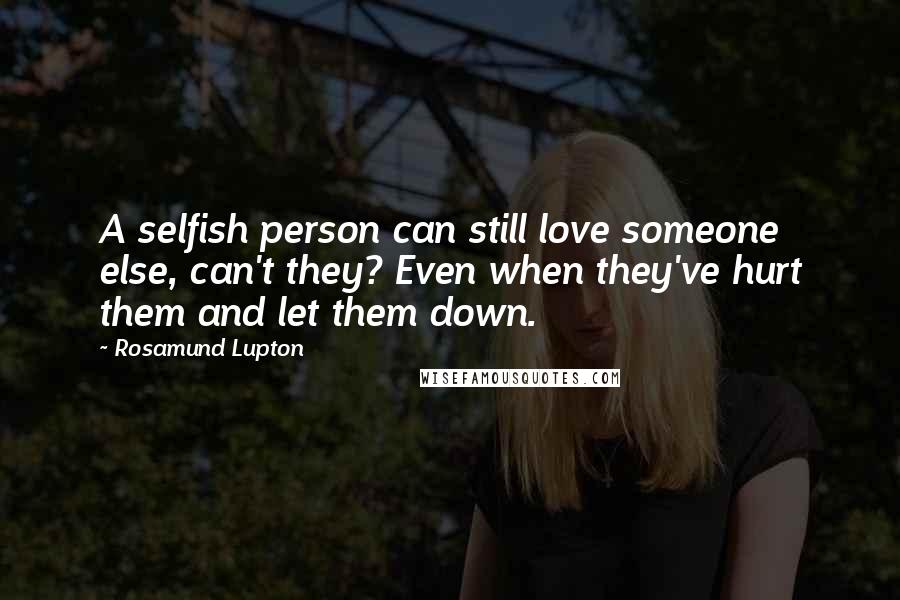 Rosamund Lupton Quotes: A selfish person can still love someone else, can't they? Even when they've hurt them and let them down.
