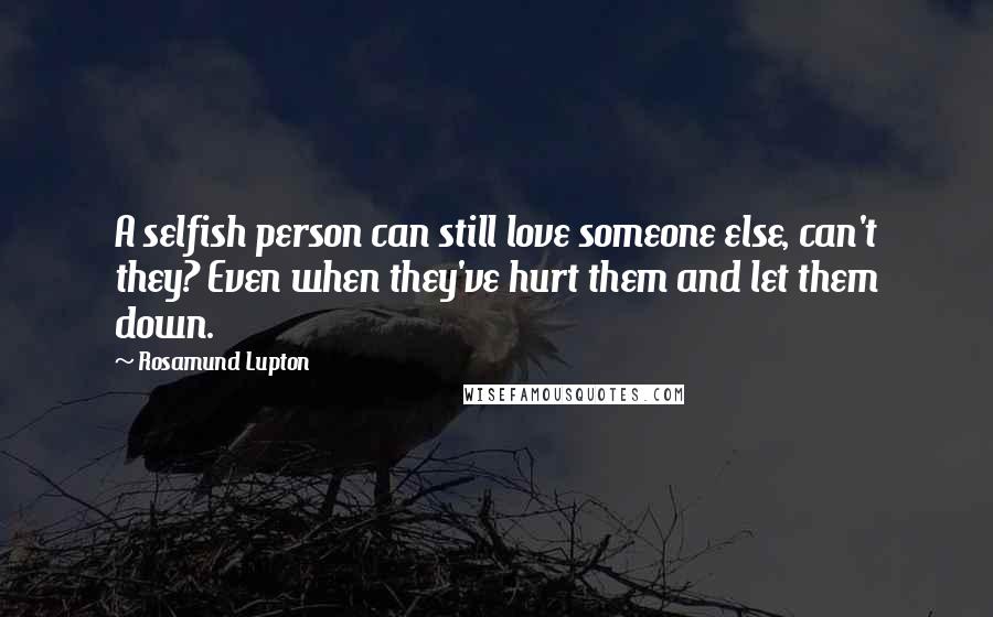 Rosamund Lupton Quotes: A selfish person can still love someone else, can't they? Even when they've hurt them and let them down.