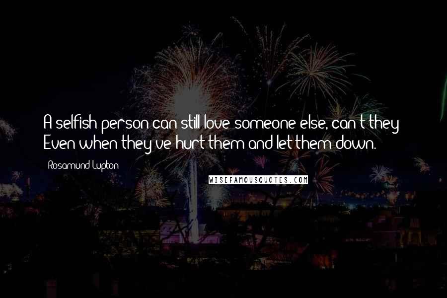 Rosamund Lupton Quotes: A selfish person can still love someone else, can't they? Even when they've hurt them and let them down.