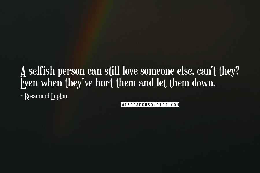 Rosamund Lupton Quotes: A selfish person can still love someone else, can't they? Even when they've hurt them and let them down.