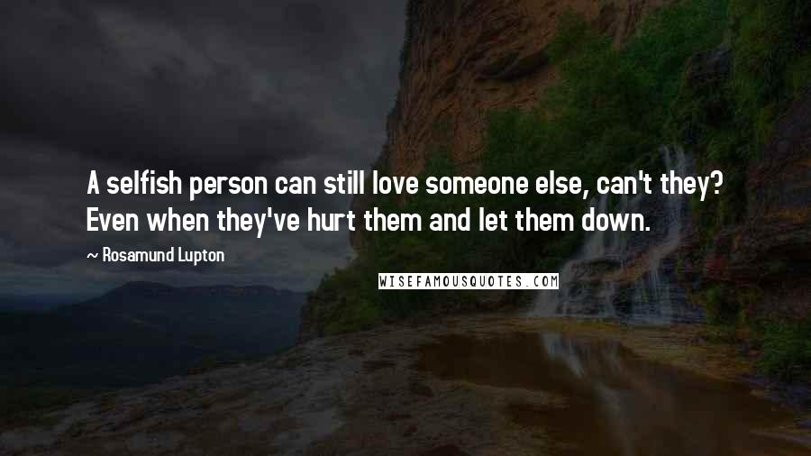 Rosamund Lupton Quotes: A selfish person can still love someone else, can't they? Even when they've hurt them and let them down.